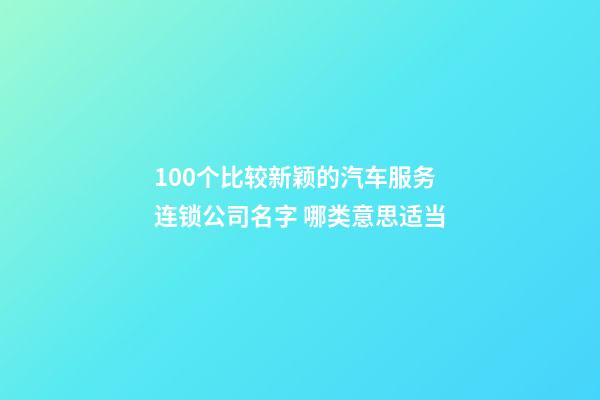 100个比较新颖的汽车服务连锁公司名字 哪类意思适当-第1张-公司起名-玄机派